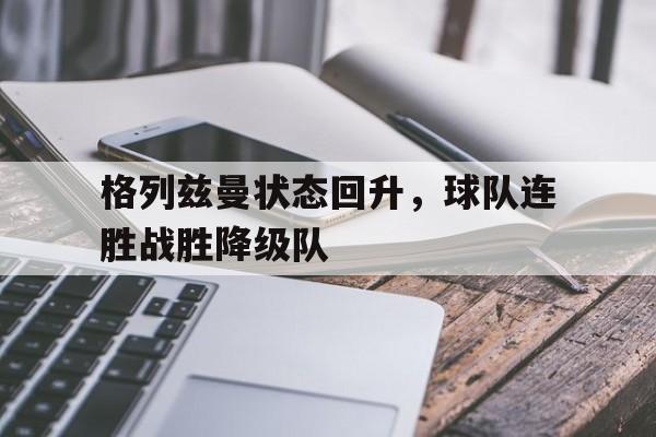 格列兹曼状态回升，球队连胜战胜降级队的简单介绍